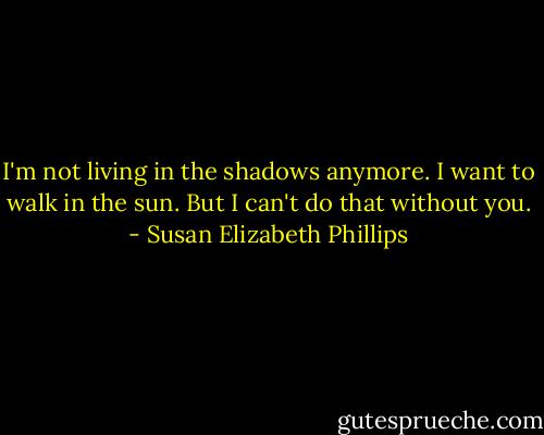 I'm not living in the shadows anymore. I want to walk in the sun. But I can't do that without you. - Susan Elizabeth Phillips