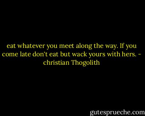 eat whatever you meet along the way.<br />If you come late don't eat but wack yours with hers. - christian Thogolith