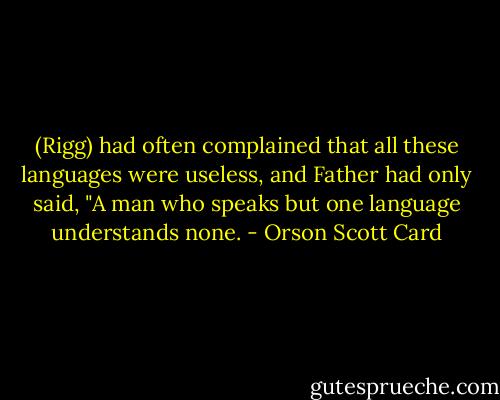 (Rigg) had often complained that all these languages were useless, and Father had only said, "A man who speaks but one language understands none. - Orson Scott Card