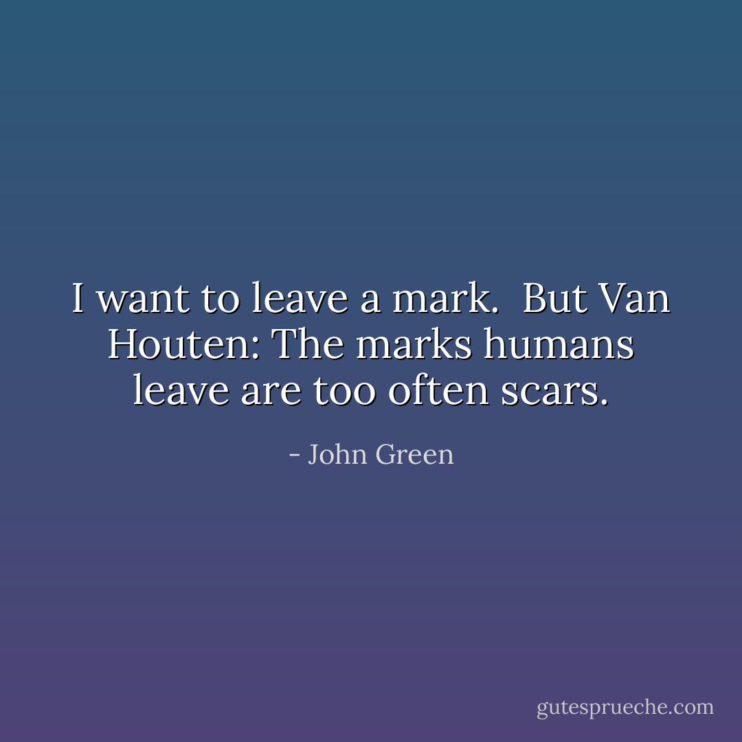 I want to leave a mark.<br /><br />But Van Houten: The marks humans leave are too often scars. - John Green