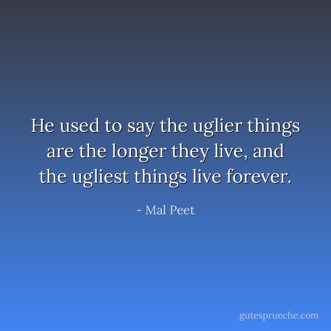He used to say the uglier things are the longer they live, and the ugliest things live forever. - Mal Peet