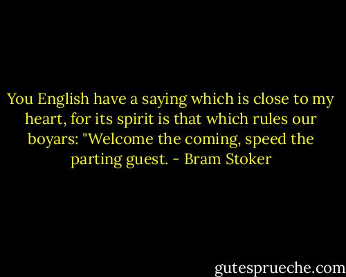 You English have a saying which is close to my heart, for its spirit is that which rules our boyars: "Welcome the coming, speed the parting guest. - Bram Stoker