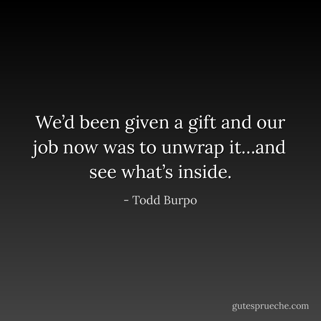 We’d been given a gift and our job now was to unwrap it…and see what’s inside. - Todd Burpo