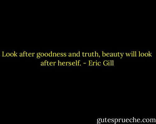 Look after goodness and truth, beauty will look after herself. - Eric Gill