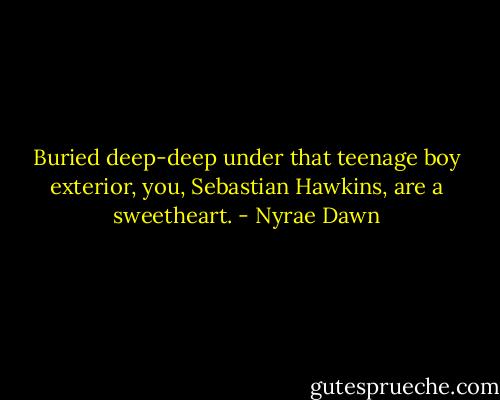 Buried deep-deep under that teenage boy exterior, you, Sebastian Hawkins, are a sweetheart. - Nyrae Dawn