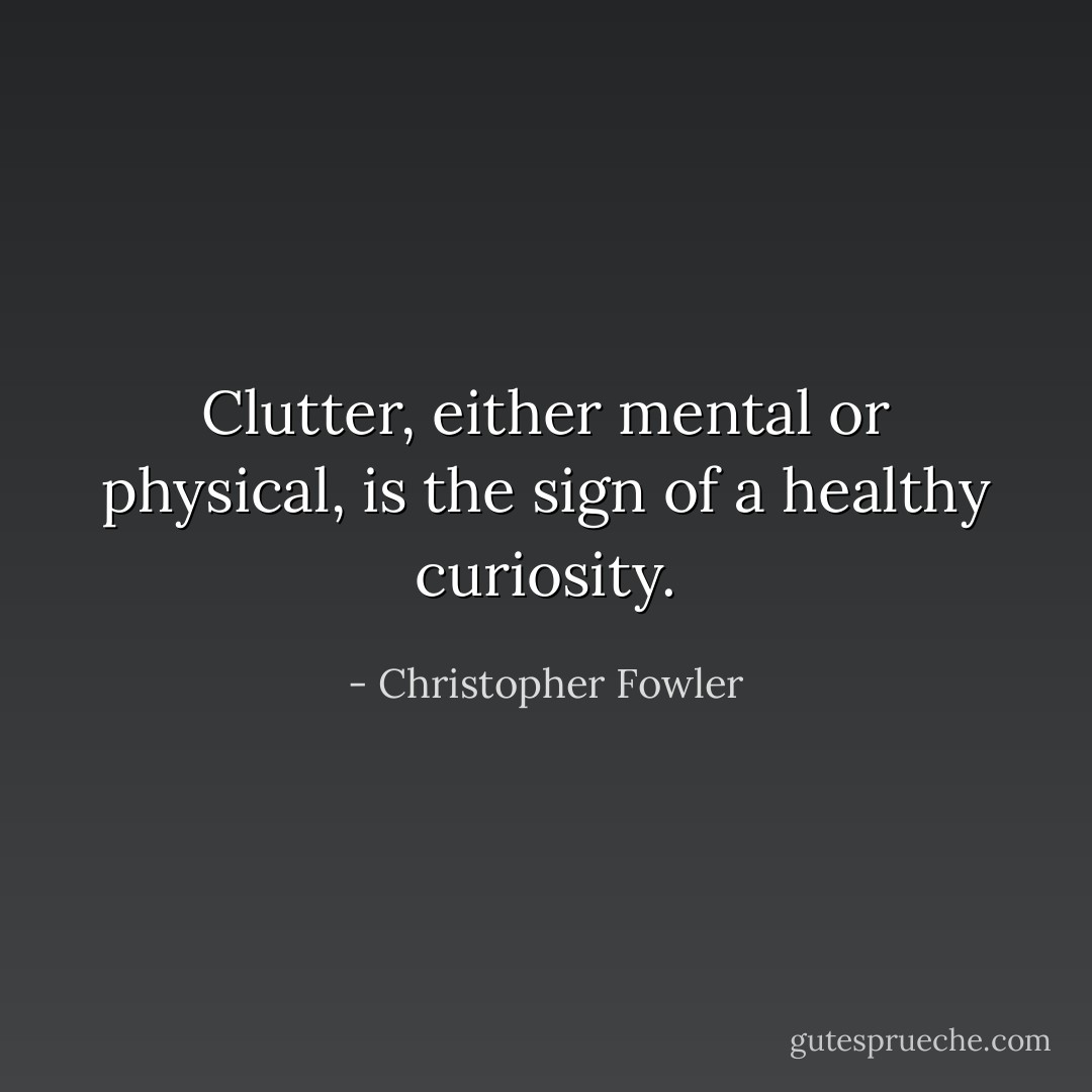Clutter, either mental or physical, is the sign of a healthy curiosity. - Christopher Fowler