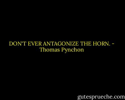 DON'T EVER ANTAGONIZE THE HORN. - Thomas Pynchon