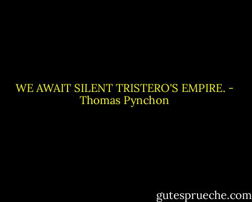 WE AWAIT SILENT TRISTERO'S EMPIRE. - Thomas Pynchon