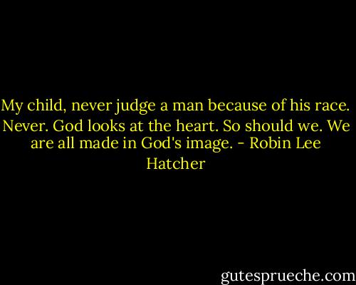 My child, never judge a man because of his race. Never. God looks at the heart. So should we. We are all made in God's image. - Robin Lee Hatcher