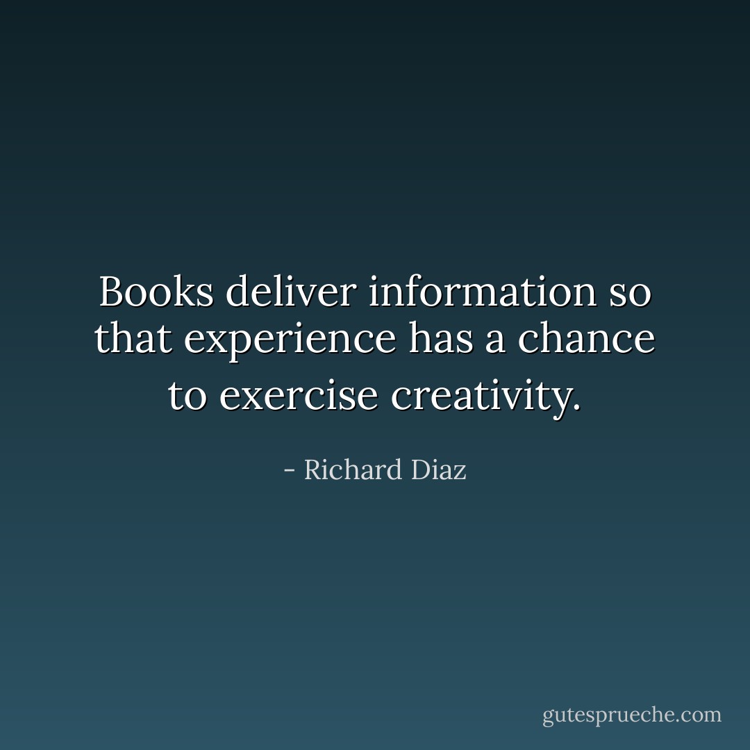 Books deliver information so that experience has a chance to exercise creativity. - Richard Diaz