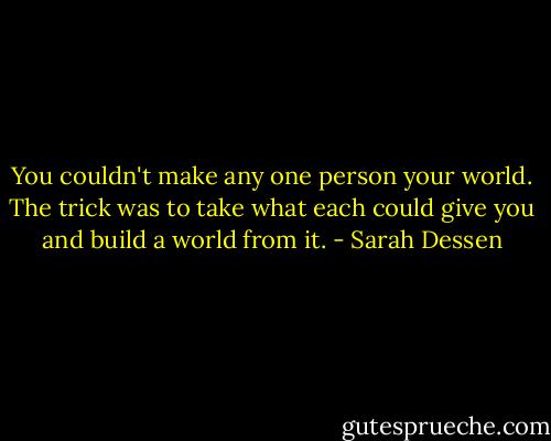 You couldn't make any one person your world. The trick was to take what each could give you and build a world from it. - Sarah Dessen