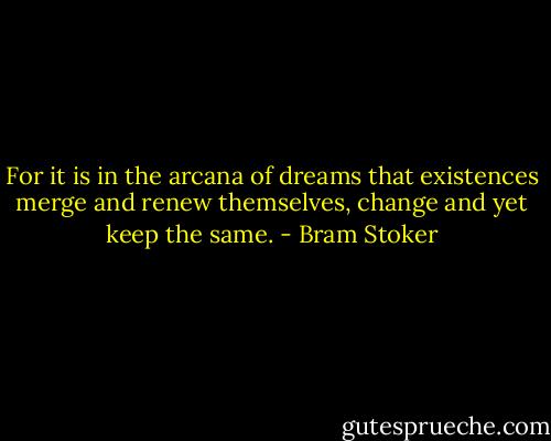 For it is in the arcana of dreams that existences merge and renew themselves, change and yet keep the same. - Bram Stoker