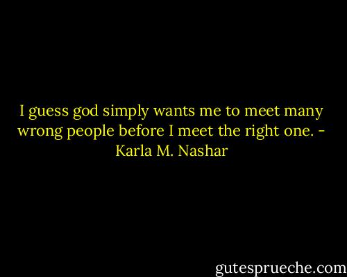 I guess god simply wants me to meet many wrong people before I meet the right one. - Karla M. Nashar