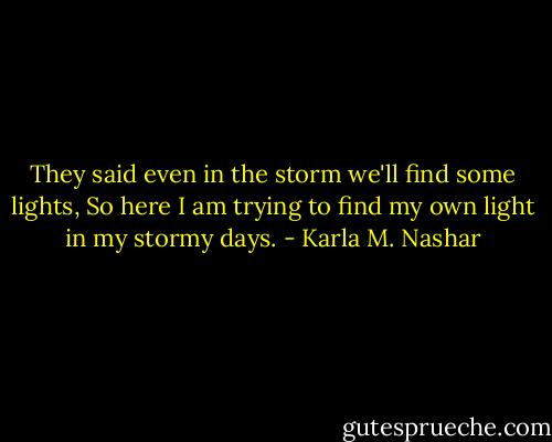 They said even in the storm we'll find some lights, So here I am trying to find my own light in my stormy days. - Karla M. Nashar