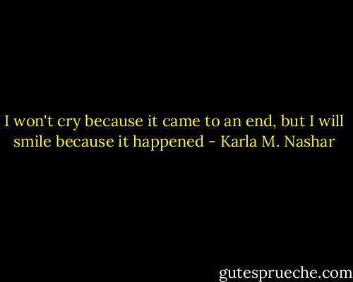 I won't cry because it came to an end, but I will smile because it happened - Karla M. Nashar