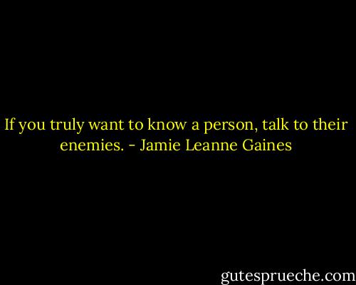 If you truly want to know a person, talk to their enemies. - Jamie Leanne Gaines