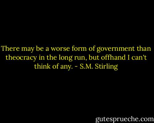 There may be a worse form of government than theocracy in the long run, but offhand I can't think of any. - S.M. Stirling