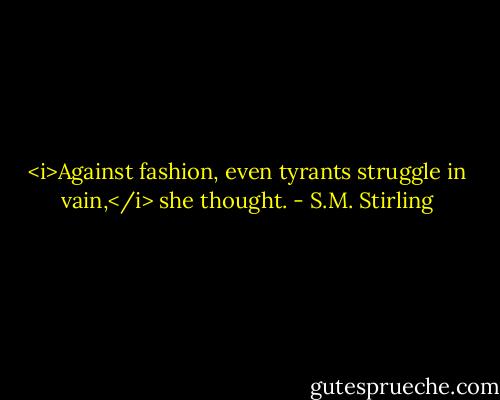 <i>Against fashion, even tyrants struggle in vain,</i> she thought. - S.M. Stirling