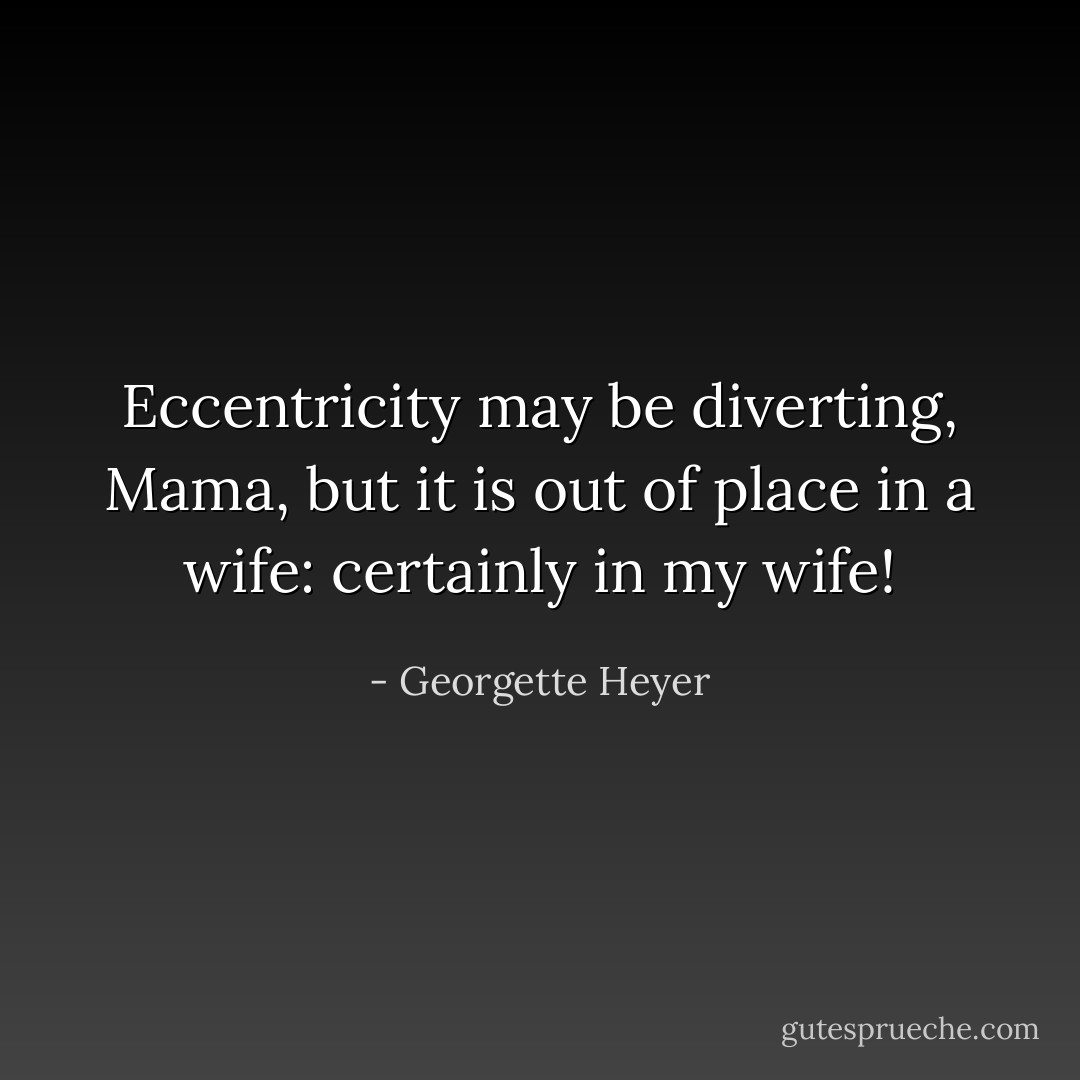 Eccentricity may be diverting, Mama, but it is out of place in a wife: certainly in my wife! - Georgette Heyer