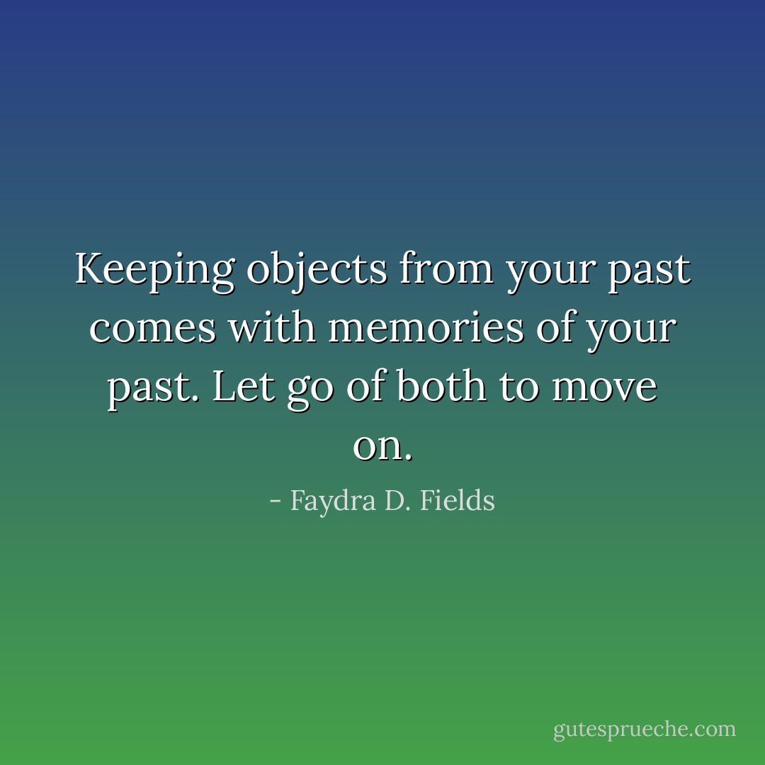 Keeping objects from your past comes with memories of your past. Let go of both to move on. - Faydra D. Fields