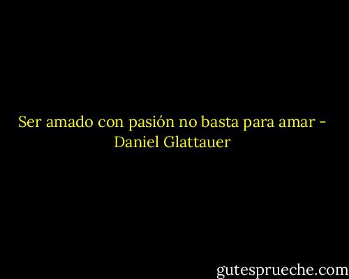 Ser amado con pasión no basta para amar - Daniel Glattauer