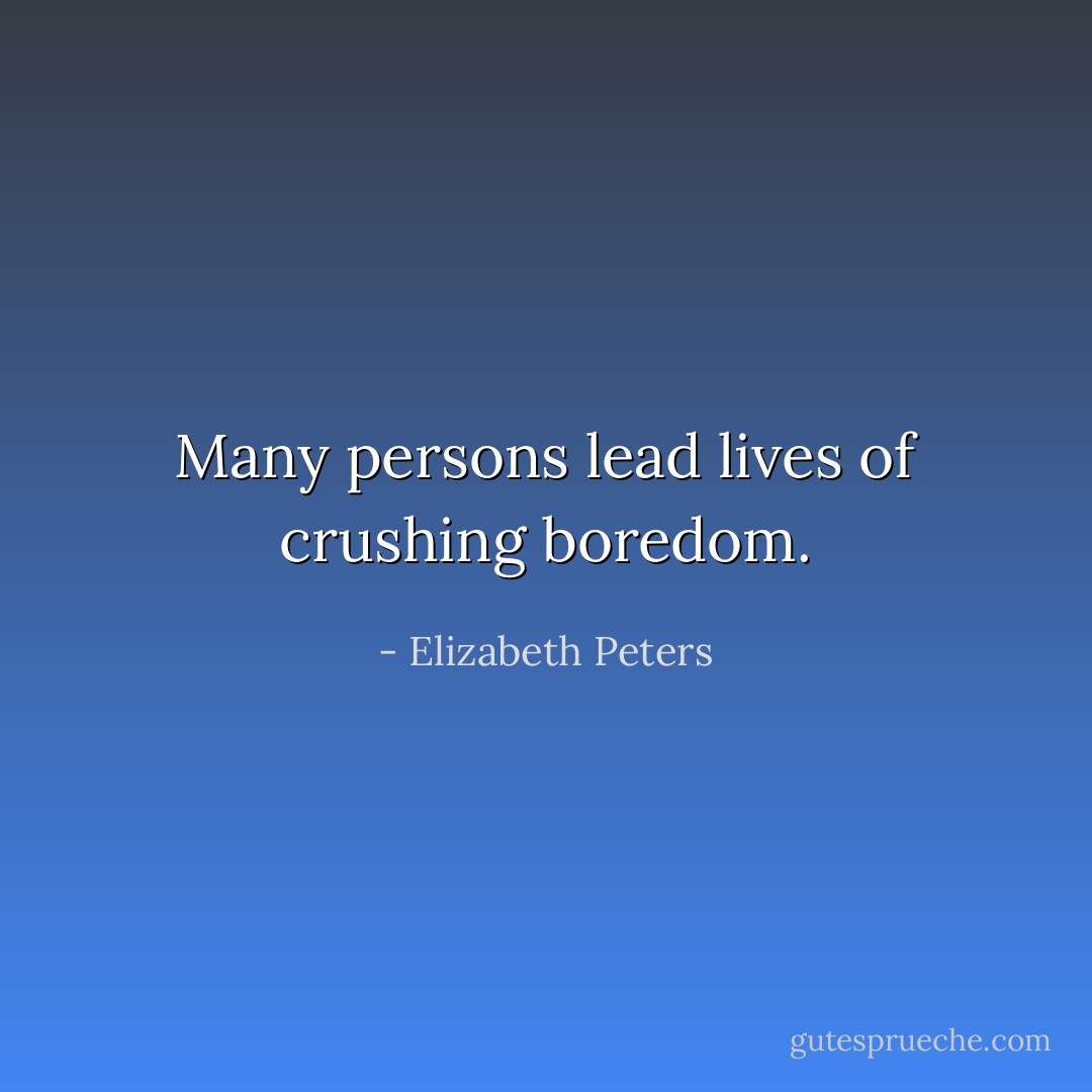 Many persons lead lives of crushing boredom. - Elizabeth Peters