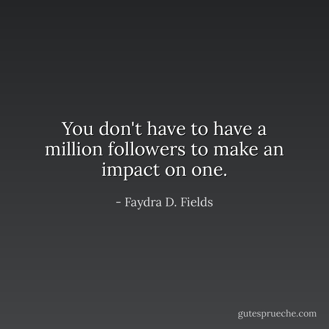 You don't have to have a million followers to make an impact on one. - Faydra D. Fields