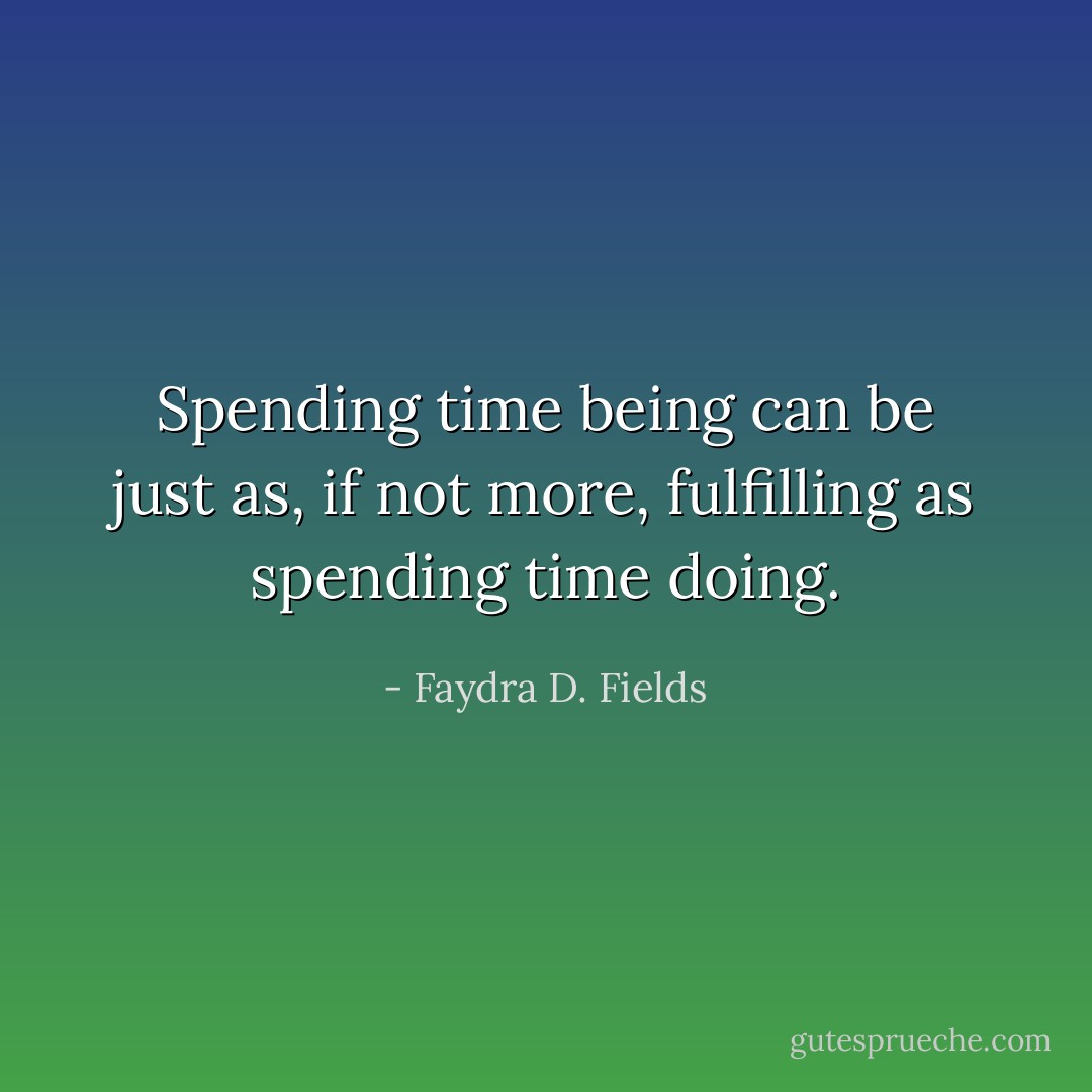 Spending time being can be just as, if not more, fulfilling as spending time doing. - Faydra D. Fields