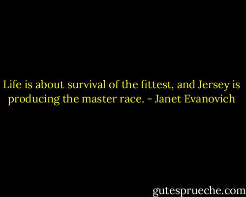 Life is about survival of the fittest, and Jersey is producing the master race. - Janet Evanovich