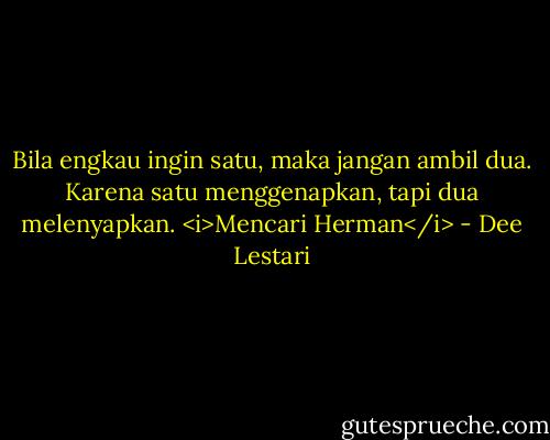 Bila engkau ingin satu, maka jangan ambil dua. Karena satu menggenapkan, tapi dua melenyapkan. <i>Mencari Herman</i> - Dee Lestari