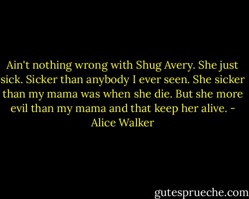 Ain't nothing wrong with Shug Avery. She just sick. Sicker than anybody I ever seen. She sicker than my mama was when she die. But she more evil than my mama and that keep her alive. - Alice Walker