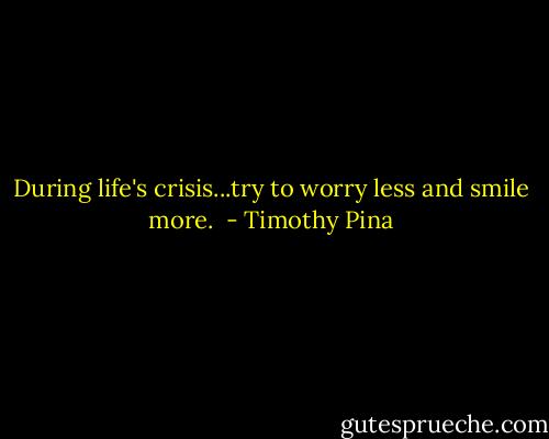 During life's crisis...try to worry less and smile more.  - Timothy Pina