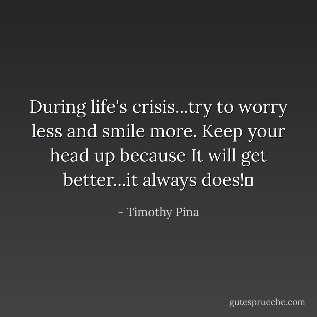 During life's crisis...try to worry less and smile more. Keep your head up because It will get better...it always does!✌ - Timothy Pina