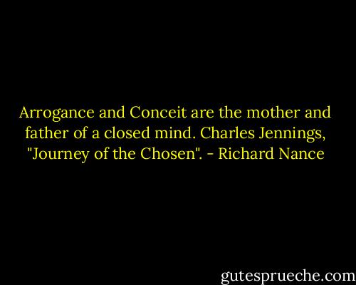 Arrogance and Conceit are the mother and father of a closed mind.<br />Charles Jennings, "Journey of the Chosen". - Richard Nance