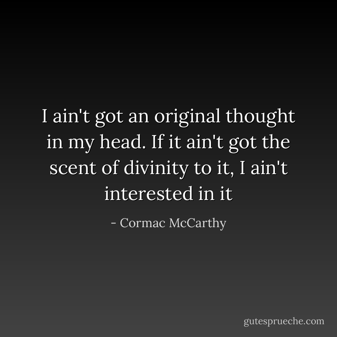 I ain't got an original thought in my head. If it ain't got the scent of divinity to it, I ain't interested in it - Cormac McCarthy
