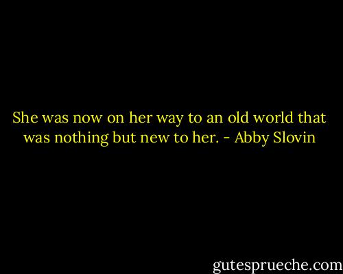 She was now on her way to an old world that was nothing but new to her. - Abby Slovin