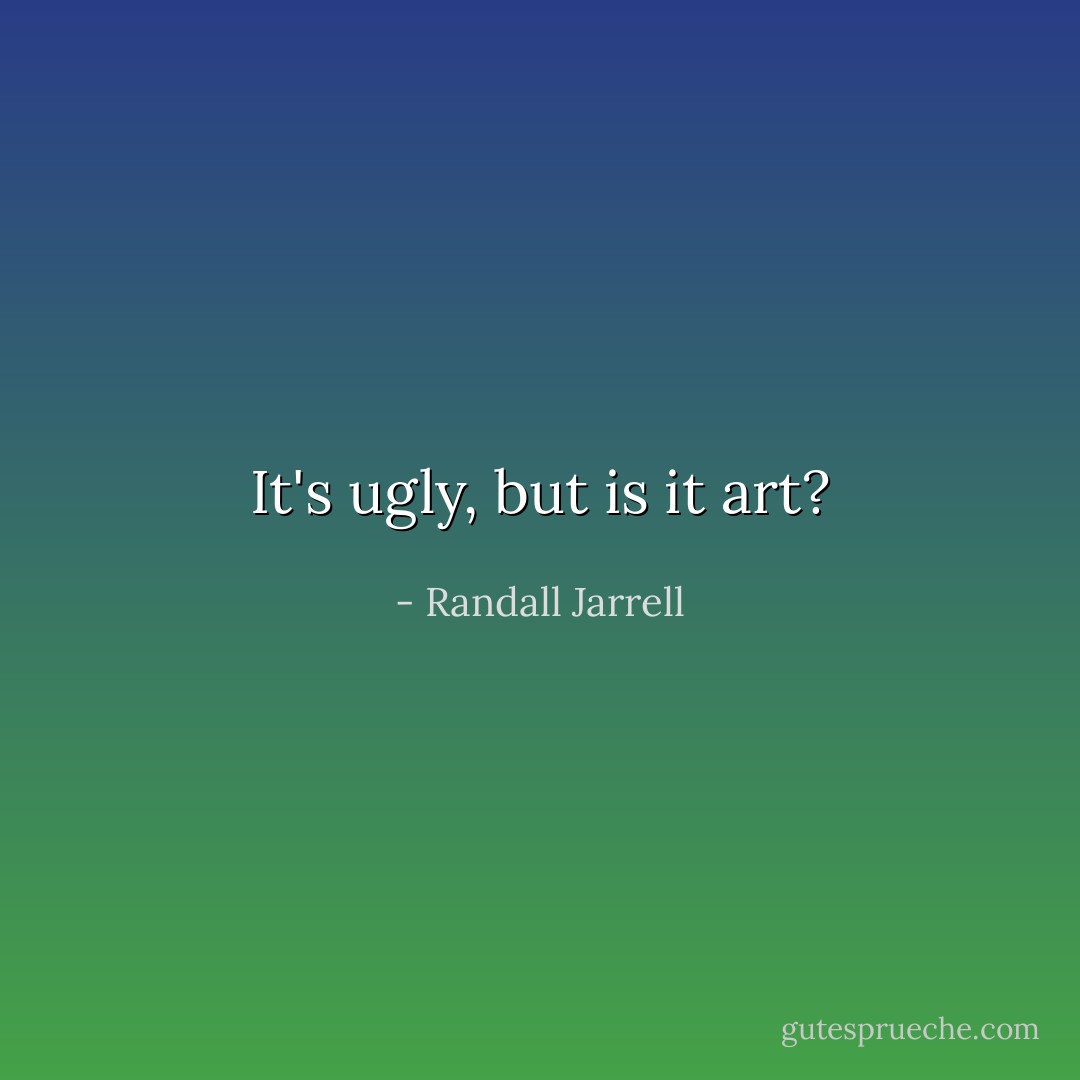 It's ugly, but is it art? - Randall Jarrell