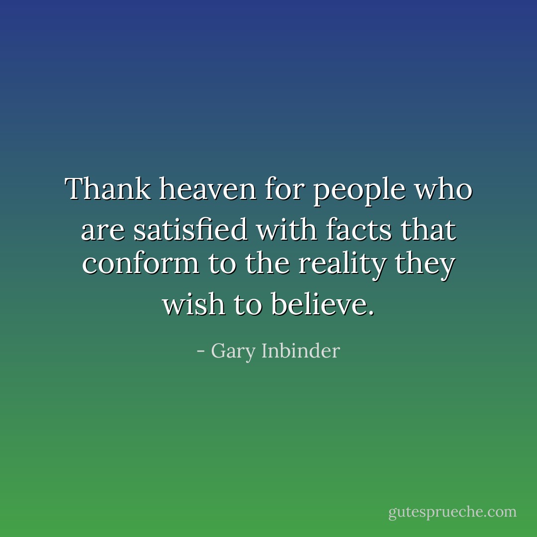 Thank heaven for people who are satisfied with facts that conform to the reality they wish to believe. - Gary Inbinder