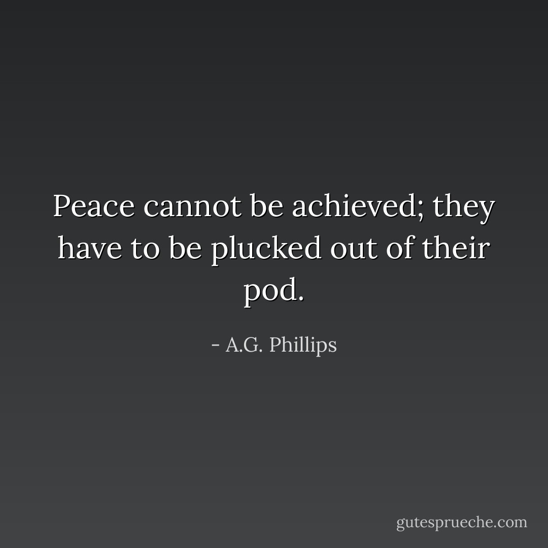 Peace cannot be achieved; they have to be plucked out of their pod. - A.G. Phillips