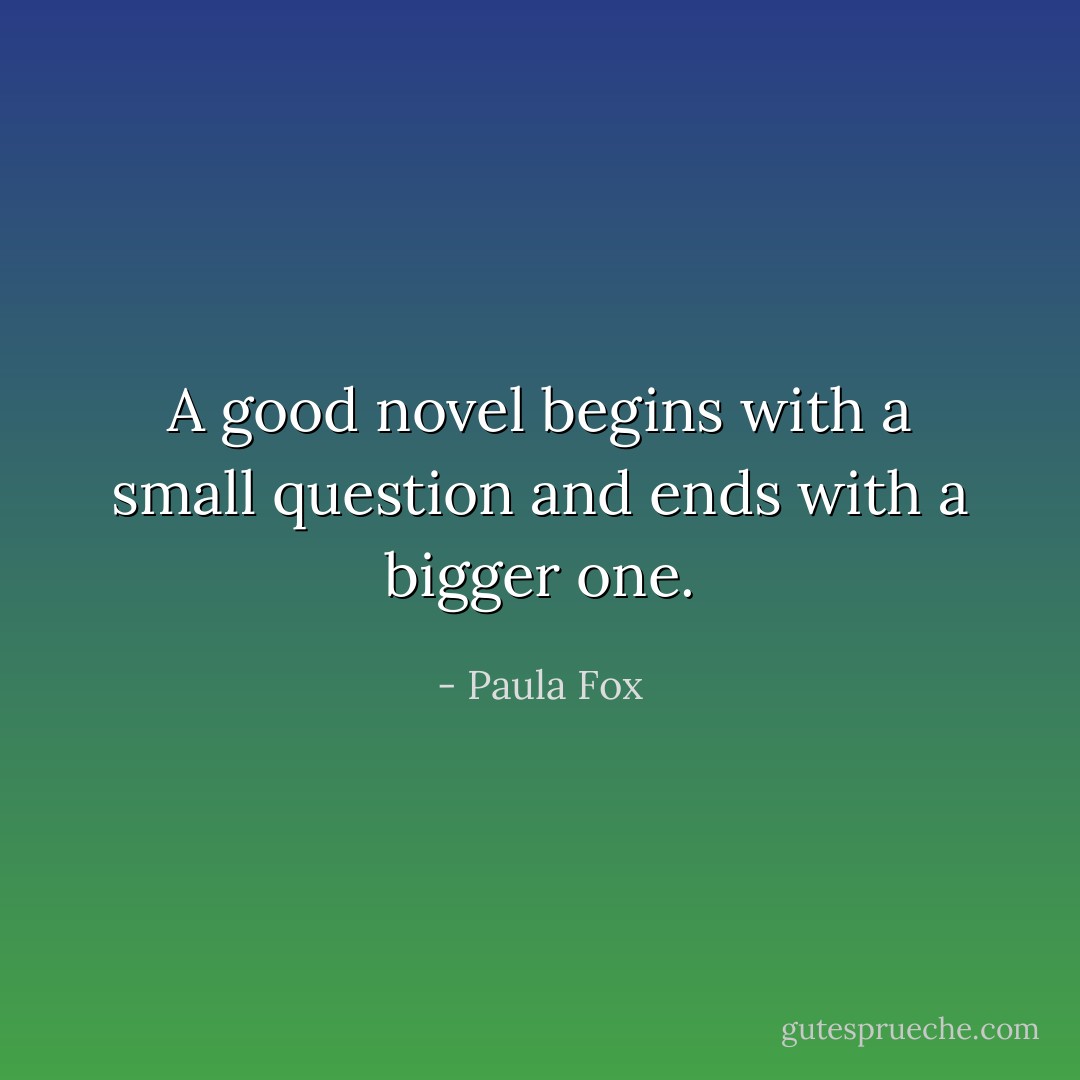 A good novel begins with a small question and ends with a bigger one. - Paula Fox