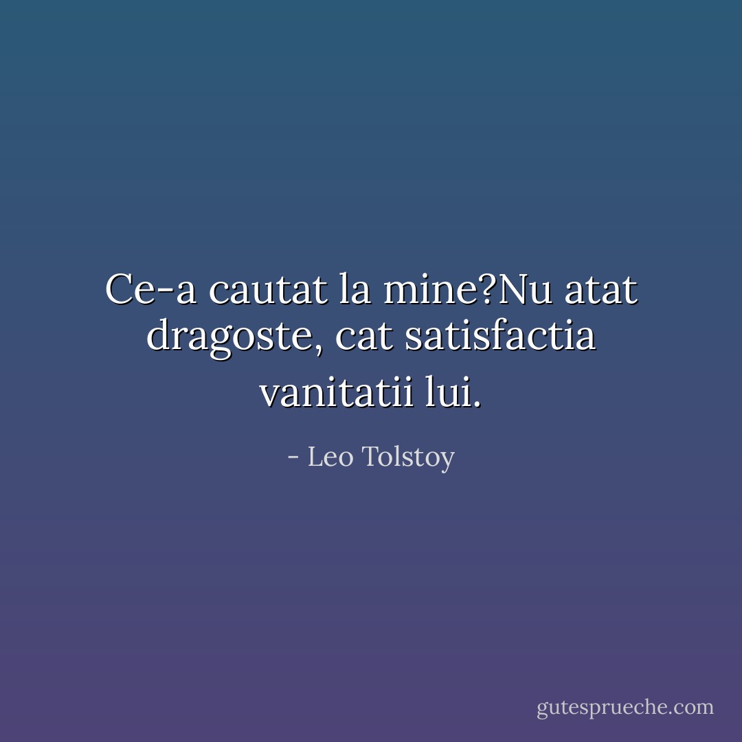 Ce-a cautat la mine?Nu atat dragoste, cat satisfactia vanitatii lui. - Leo Tolstoy