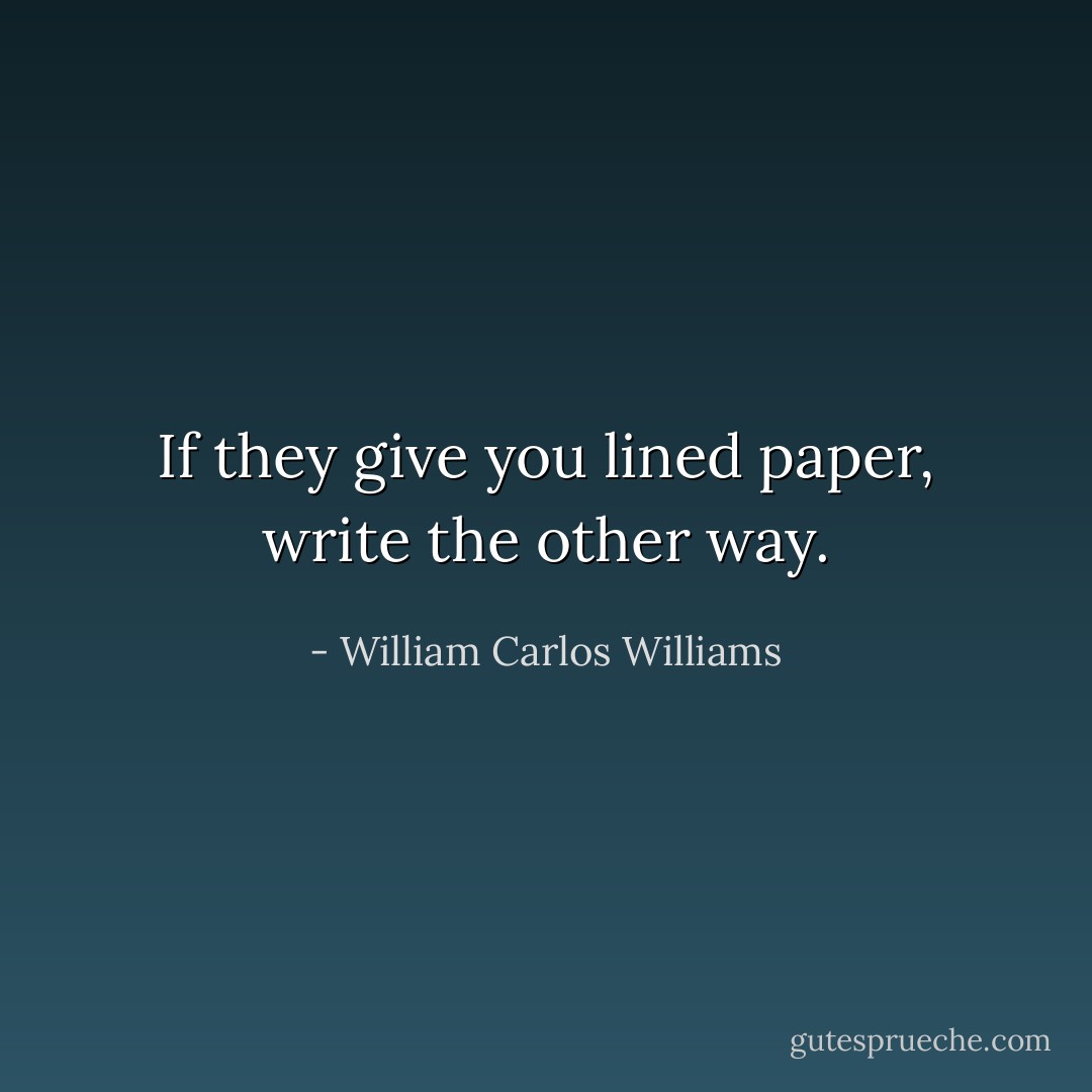 If they give you lined paper, write the other way. - William Carlos Williams