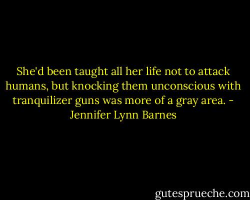 She'd been taught all her life not to attack humans, but knocking them unconscious with tranquilizer guns was more of a gray area. - Jennifer Lynn Barnes