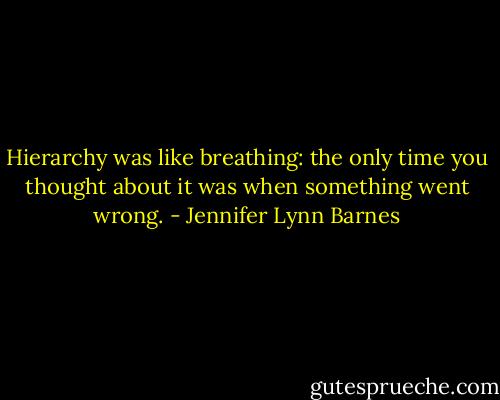 Hierarchy was like breathing: the only time you thought about it was when something went wrong. - Jennifer Lynn Barnes