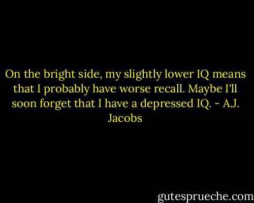 On the bright side, my slightly lower IQ means that I probably have worse recall. Maybe I'll soon forget that I have a depressed IQ. - A.J. Jacobs