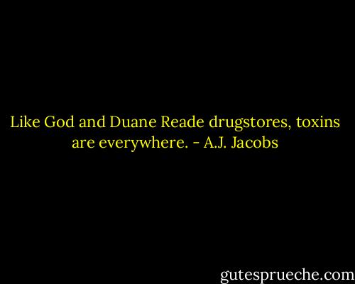 Like God and Duane Reade drugstores, toxins are everywhere. - A.J. Jacobs
