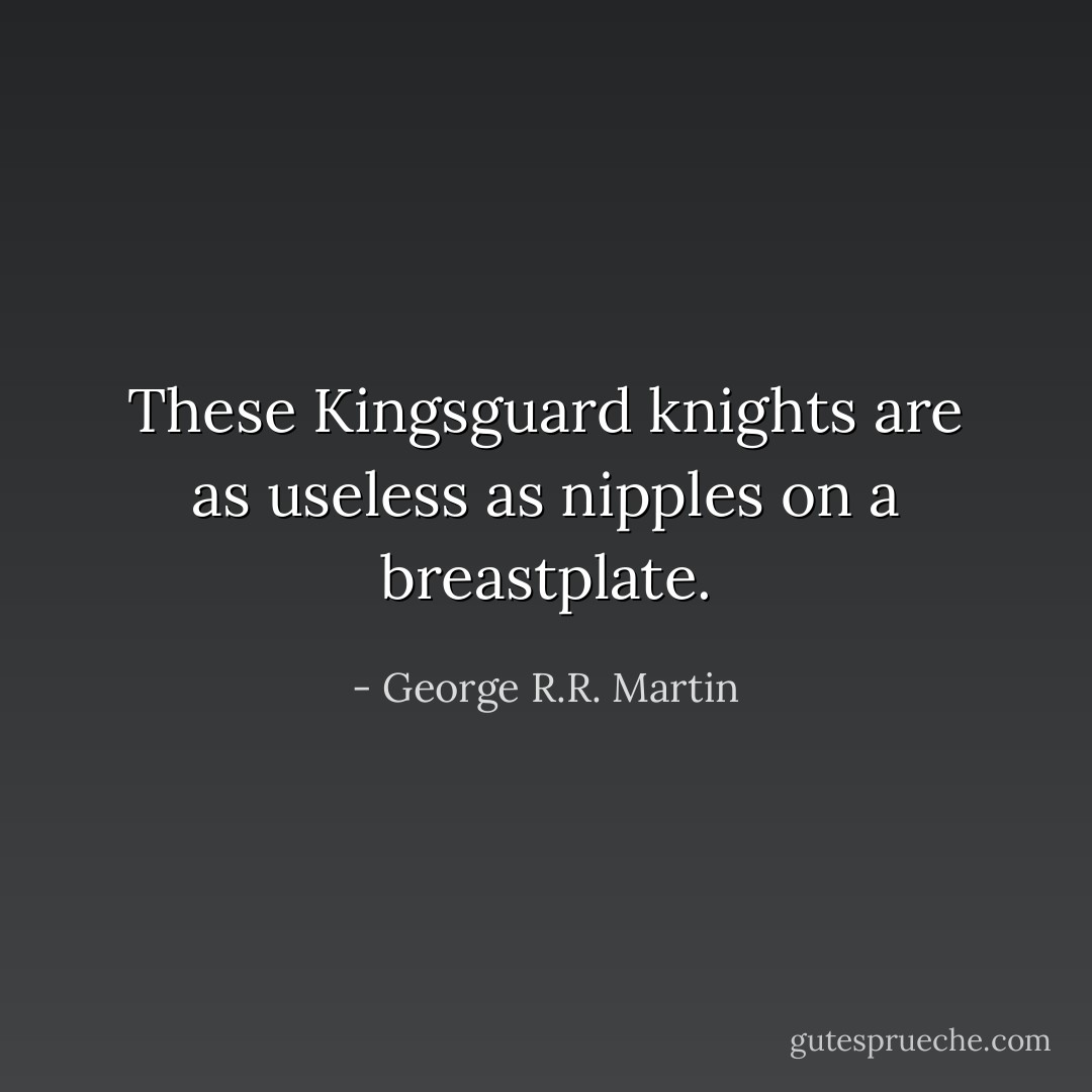 These Kingsguard knights are as useless as nipples on a breastplate. - George R.R. Martin