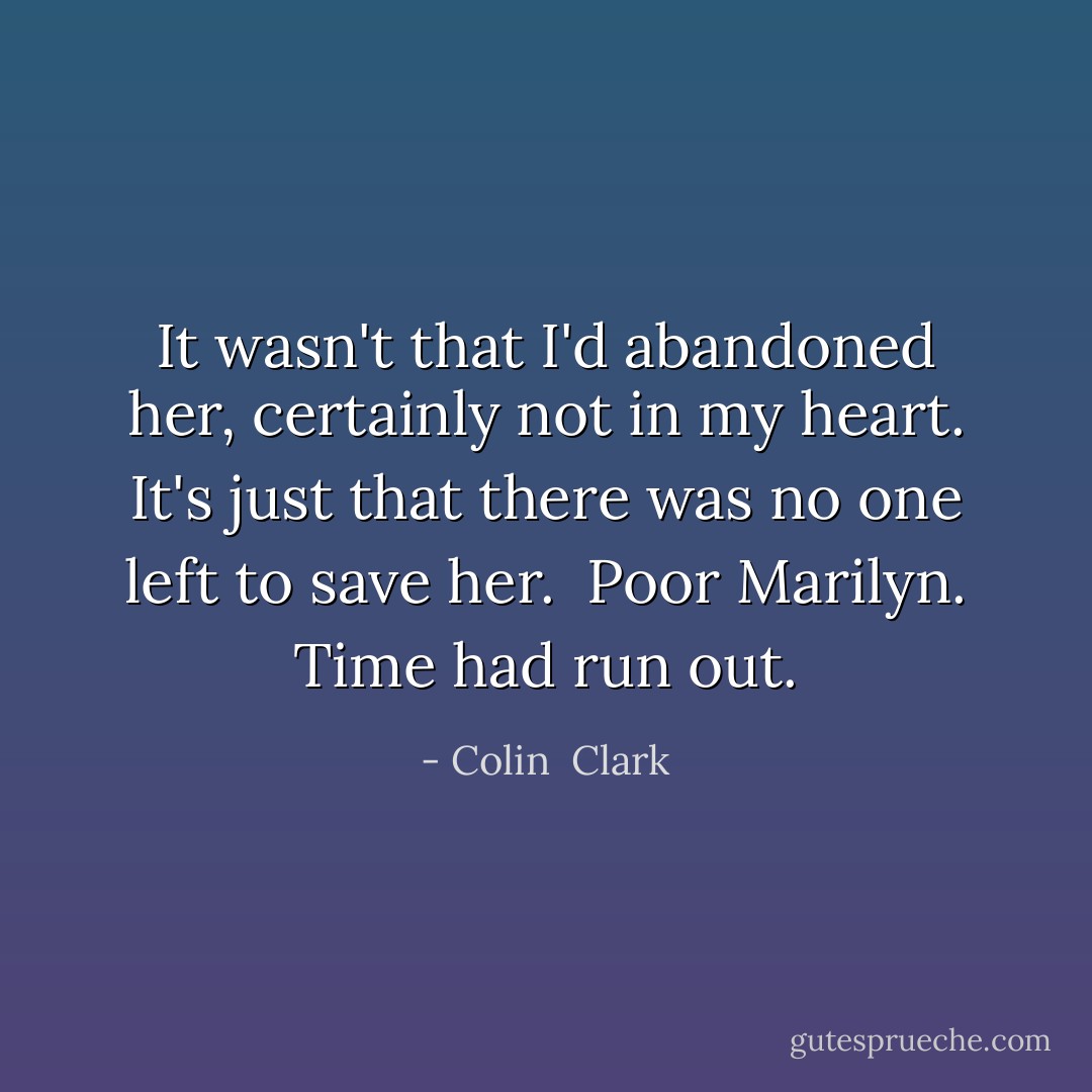 It wasn't that I'd abandoned her, certainly not in my heart. It's just that there was no one left to save her.<br /><br />Poor Marilyn. Time had run out. - Colin  Clark
