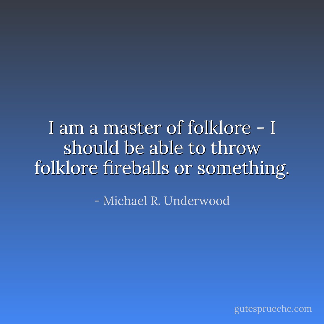 I am a master of folklore - I should be able to throw folklore fireballs or something. - Michael R. Underwood