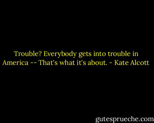Trouble? Everybody gets into trouble in America -- That's what it's about. - Kate Alcott